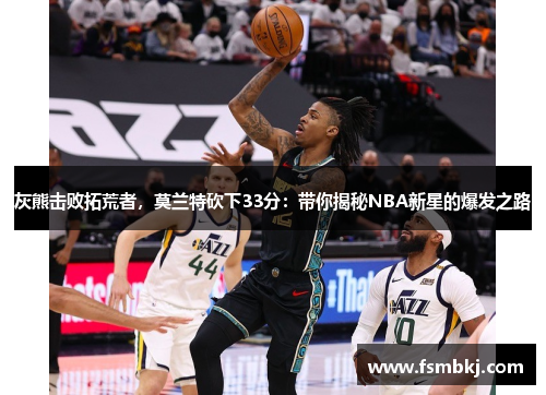 灰熊击败拓荒者，莫兰特砍下33分：带你揭秘NBA新星的爆发之路